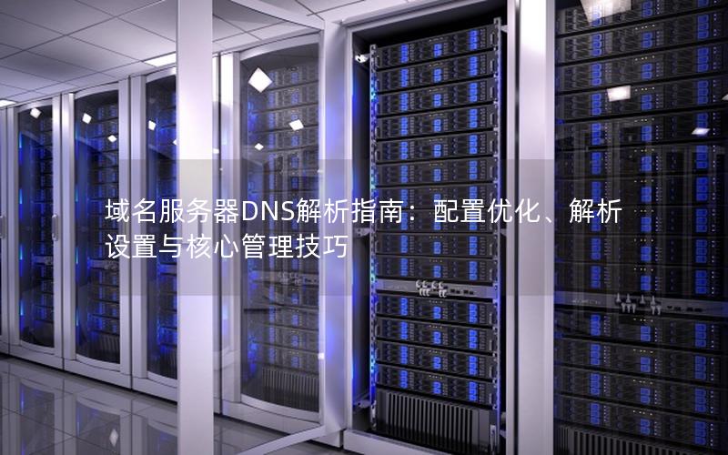 域名服务器DNS解析指南：配置优化、解析设置与核心管理技巧