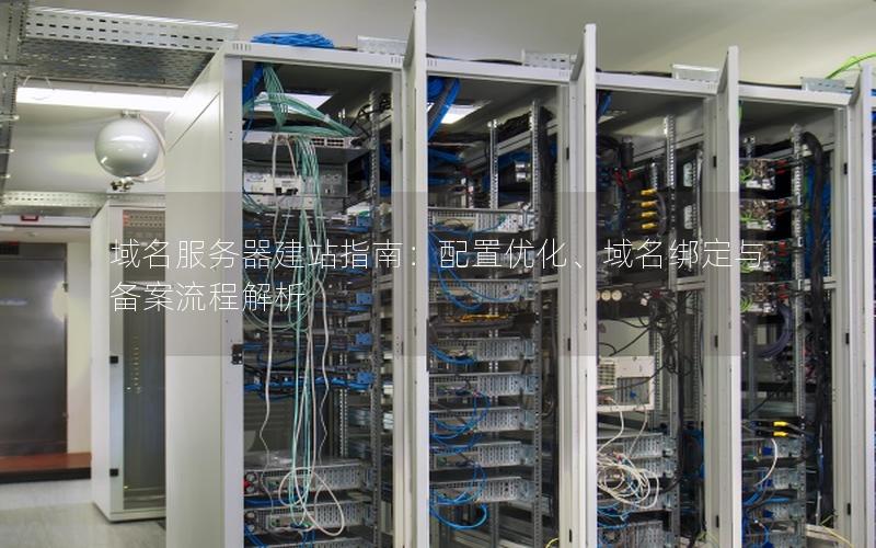 域名服务器建站指南：配置优化、域名绑定与备案流程解析