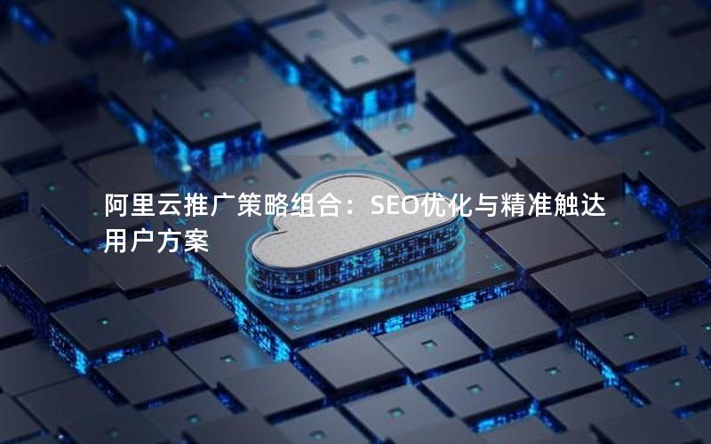 阿里云推广策略组合：SEO优化与精准触达用户方案