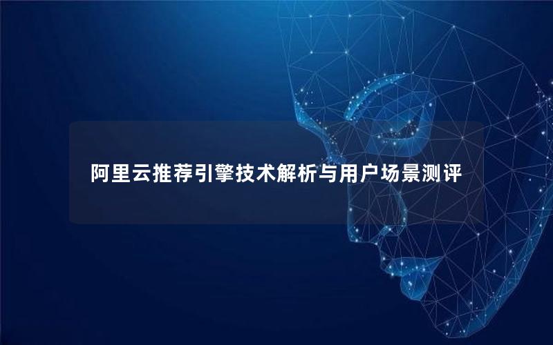 阿里云推荐引擎技术解析与用户场景测评