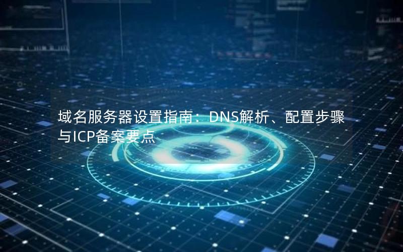 域名服务器设置指南：DNS解析、配置步骤与ICP备案要点