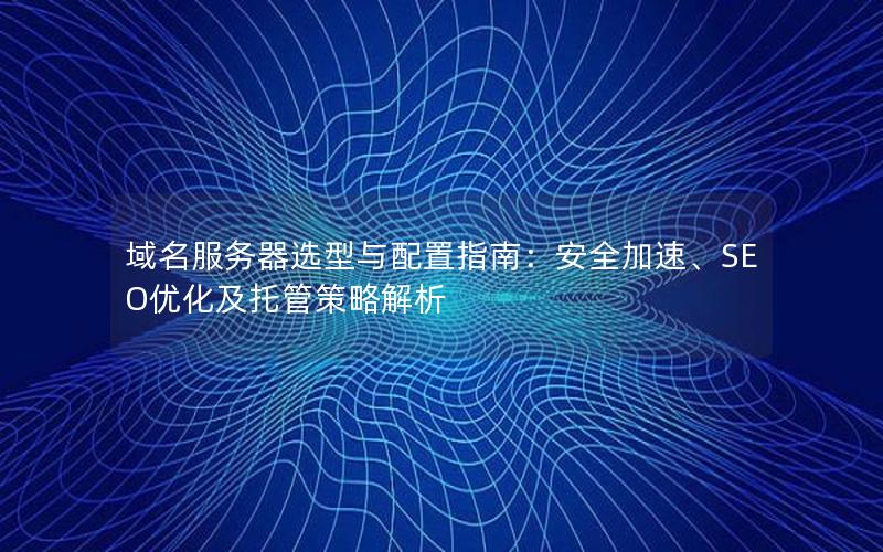域名服务器选型与配置指南：安全加速、SEO优化及托管策略解析