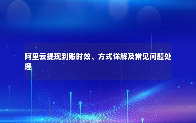 阿里云提现到账时效、方式详解及常见问题处理