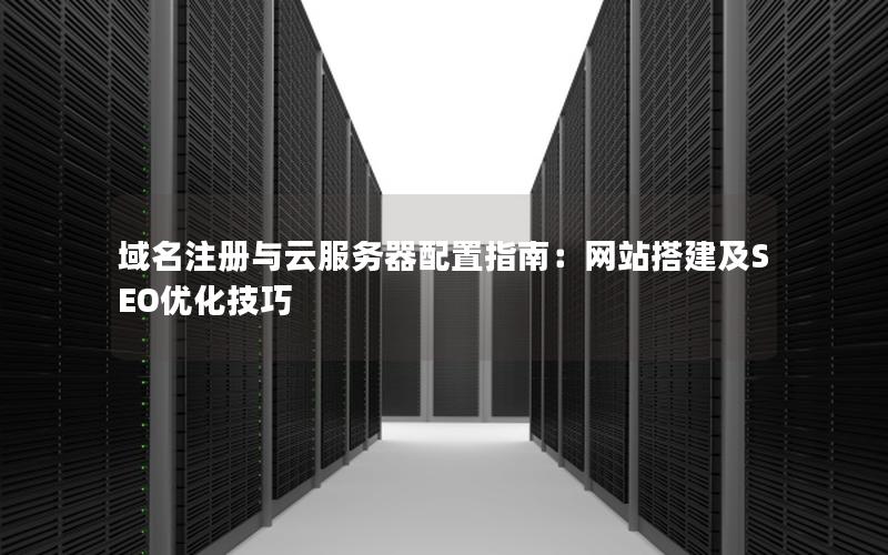 域名注册与云服务器配置指南：网站搭建及SEO优化技巧