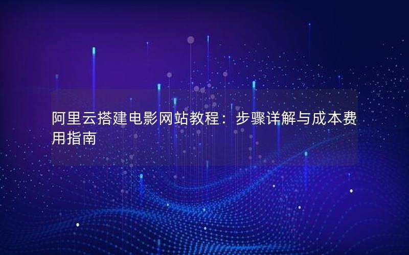 阿里云搭建电影网站教程：步骤详解与成本费用指南