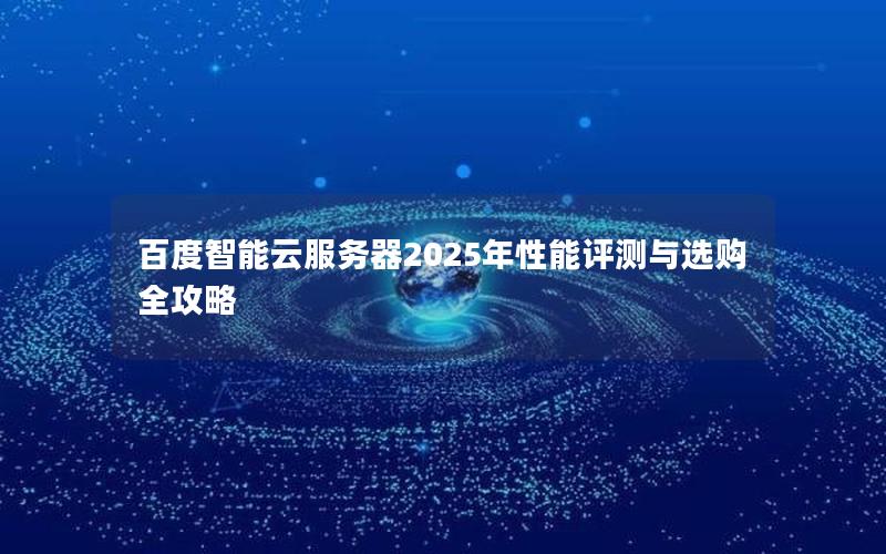百度智能云服务器2025年性能评测与选购全攻略