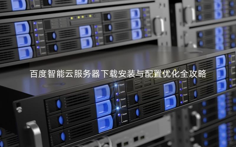 百度智能云服务器下载安装与配置优化全攻略
