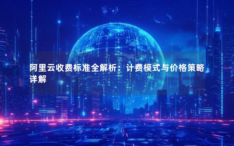 阿里云收费标准全解析：计费模式与价格策略详解