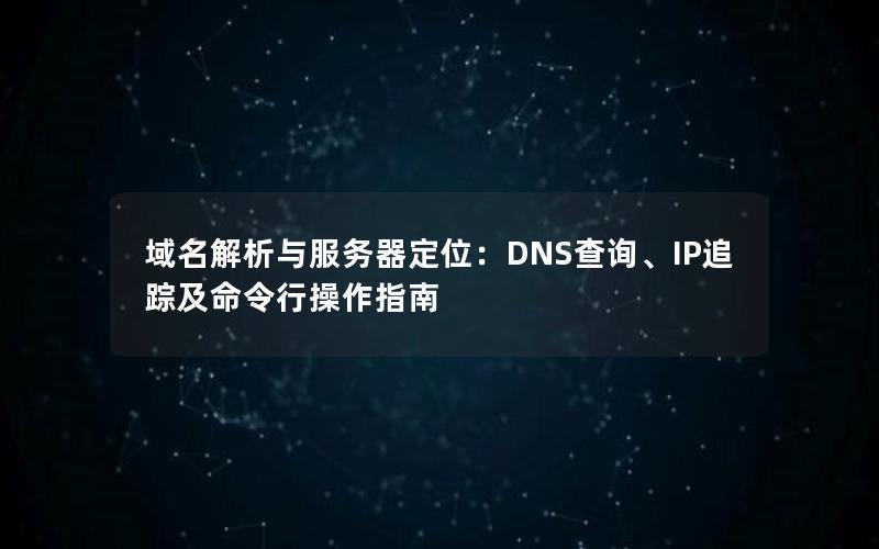 域名解析与服务器定位：DNS查询、IP追踪及命令行操作指南