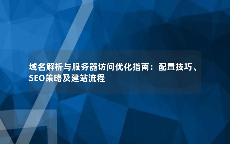 域名解析与服务器访问优化指南：配置技巧、SEO策略及建站流程
