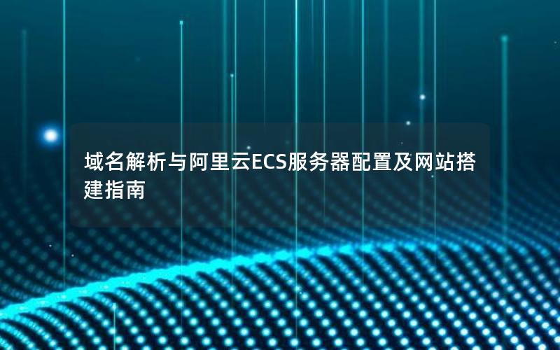 域名解析与阿里云ECS服务器配置及网站搭建指南
