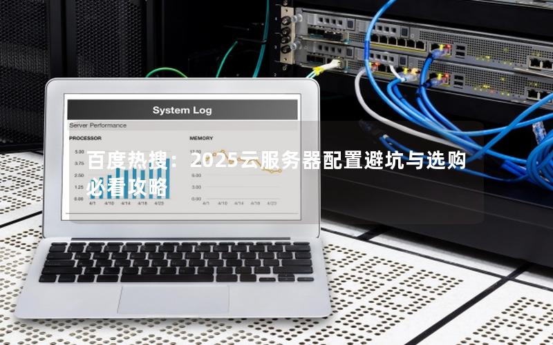 百度热搜：2025云服务器配置避坑与选购必看攻略