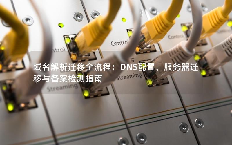 域名解析迁移全流程：DNS配置、服务器迁移与备案检测指南