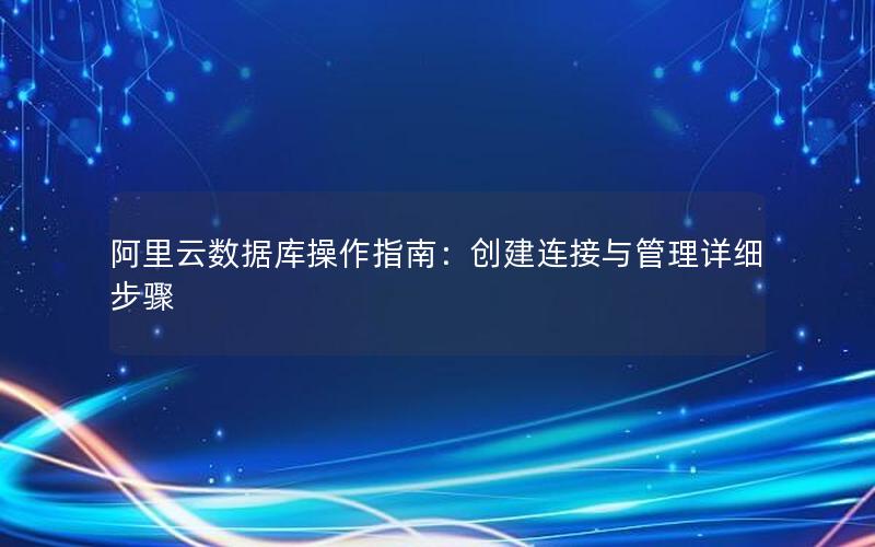 阿里云数据库操作指南：创建连接与管理详细步骤