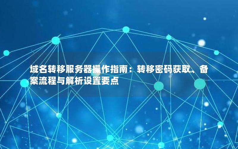域名转移服务器操作指南：转移密码获取、备案流程与解析设置要点