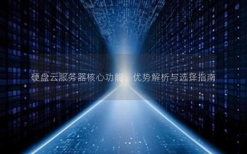 硬盘云服务器核心功能、优势解析与选择指南