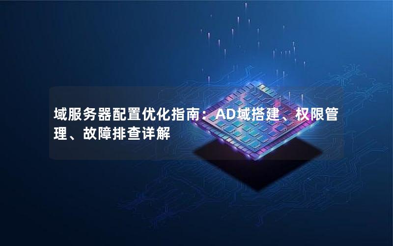 域服务器配置优化指南：AD域搭建、权限管理、故障排查详解
