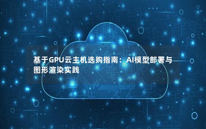基于GPU云主机选购指南：AI模型部署与图形渲染实践