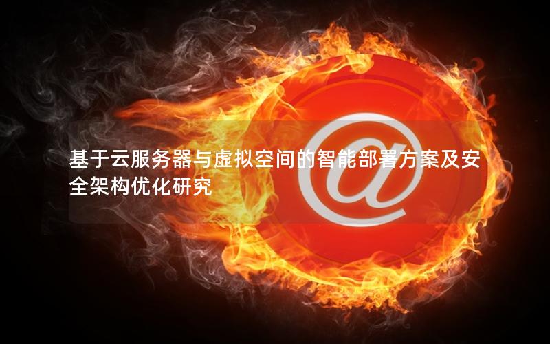 基于云服务器与虚拟空间的智能部署方案及安全架构优化研究