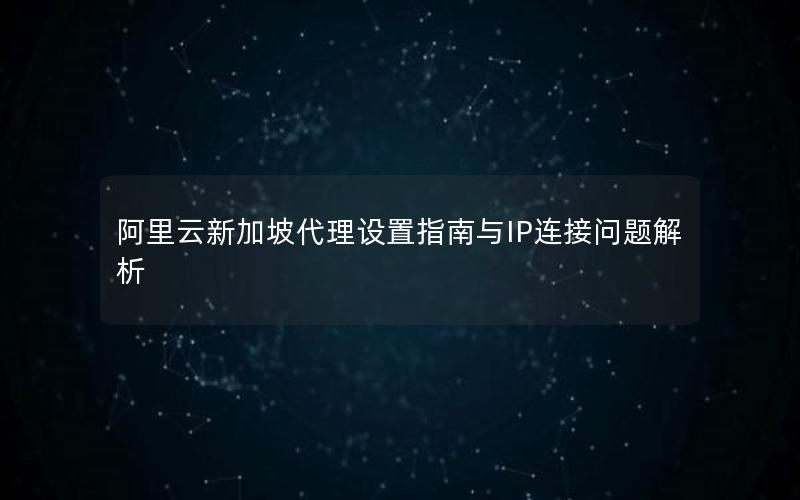 阿里云新加坡代理设置指南与IP连接问题解析