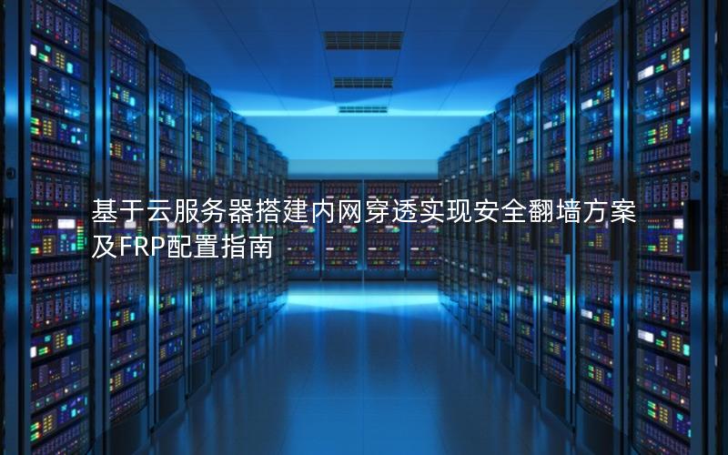 基于云服务器搭建内网穿透实现安全翻墙方案及FRP配置指南