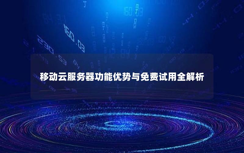移动云服务器功能优势与免费试用全解析
