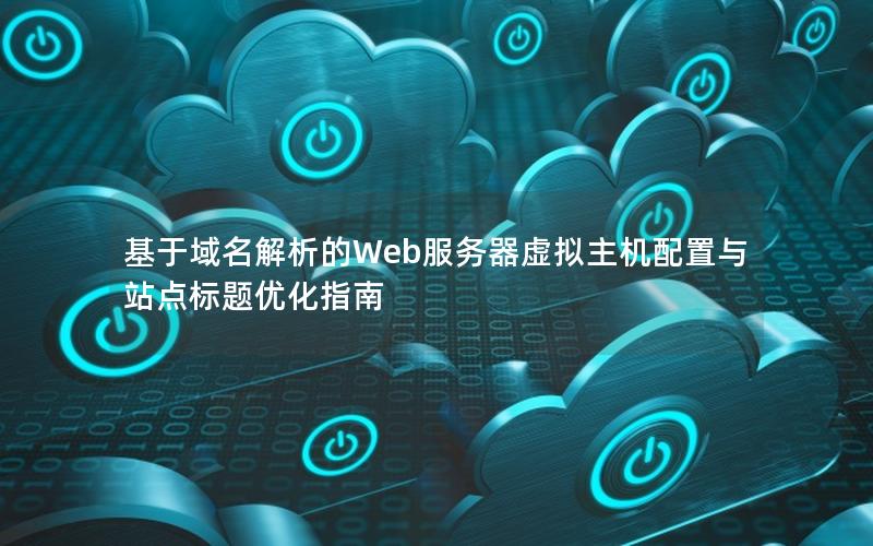 基于域名解析的Web服务器虚拟主机配置与站点标题优化指南