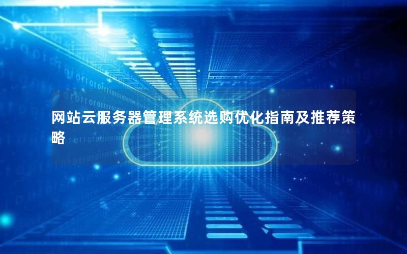 网站云服务器管理系统选购优化指南及推荐策略