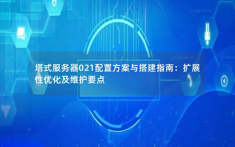 塔式服务器021配置方案与搭建指南：扩展性优化及维护要点
