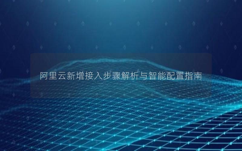 阿里云新增接入步骤解析与智能配置指南