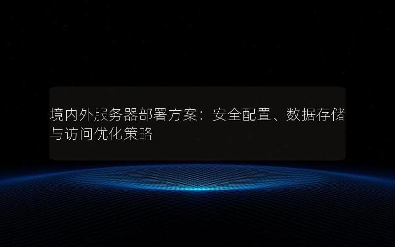 境内外服务器部署方案：安全配置、数据存储与访问优化策略