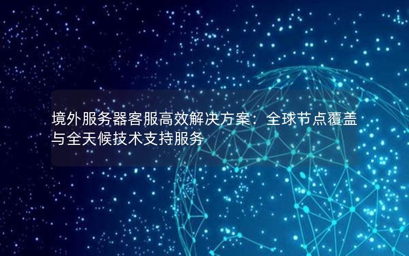 境外服务器客服高效解决方案：全球节点覆盖与全天候技术支持服务