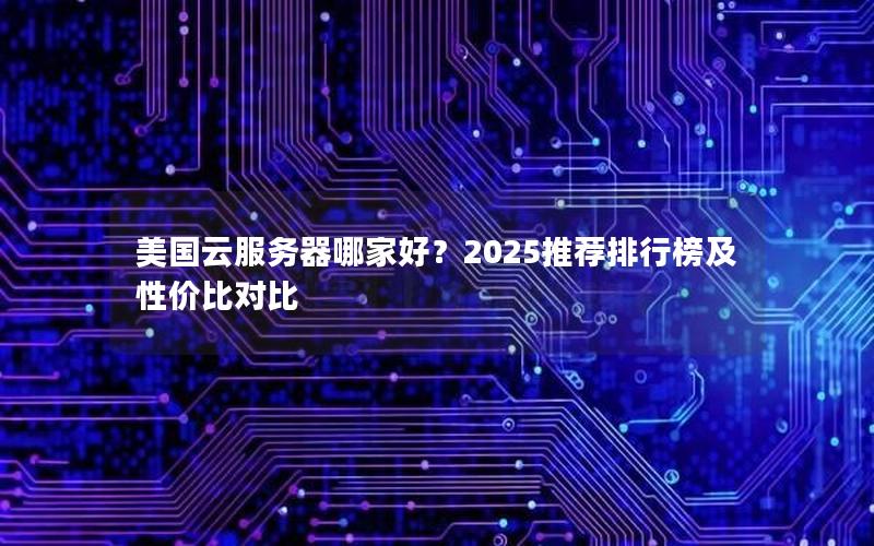 美国云服务器哪家好？2025推荐排行榜及性价比对比