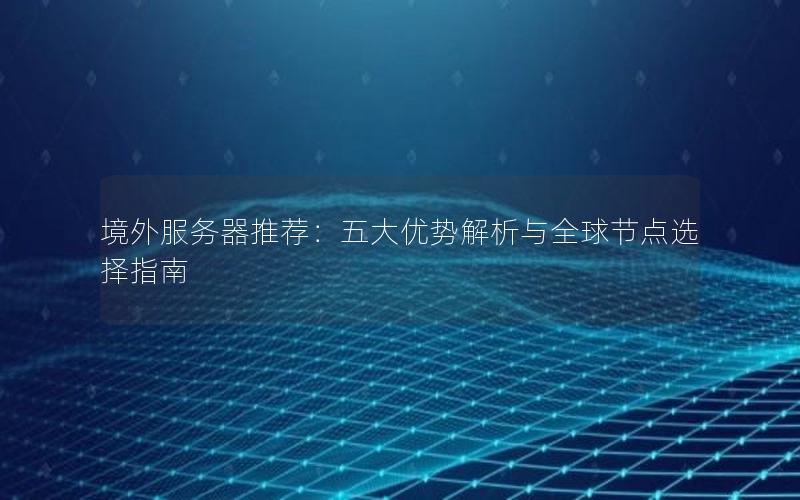 境外服务器推荐：五大优势解析与全球节点选择指南