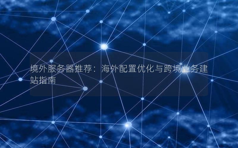 境外服务器推荐：海外配置优化与跨境业务建站指南