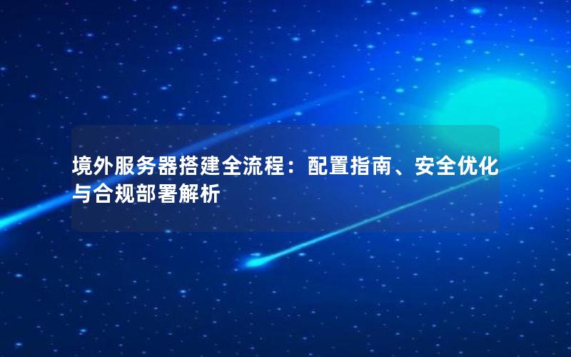 境外服务器搭建全流程：配置指南、安全优化与合规部署解析