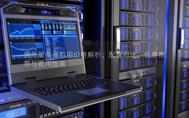 境外服务器租用价格解析：配置对比、优惠推荐与费用指南