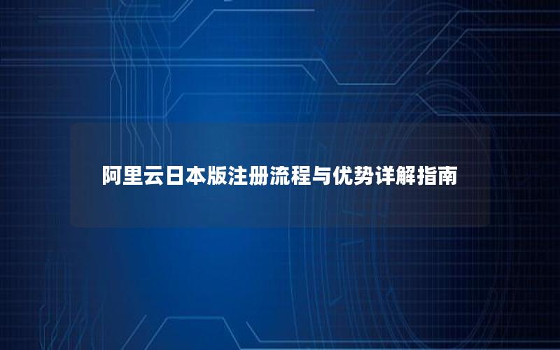 阿里云日本版注册流程与优势详解指南