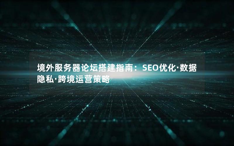 境外服务器论坛搭建指南：SEO优化·数据隐私·跨境运营策略