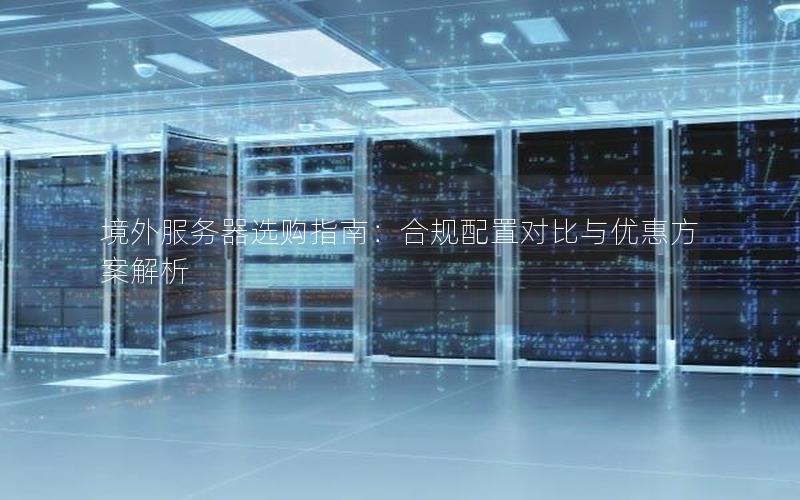 境外服务器选购指南：合规配置对比与优惠方案解析