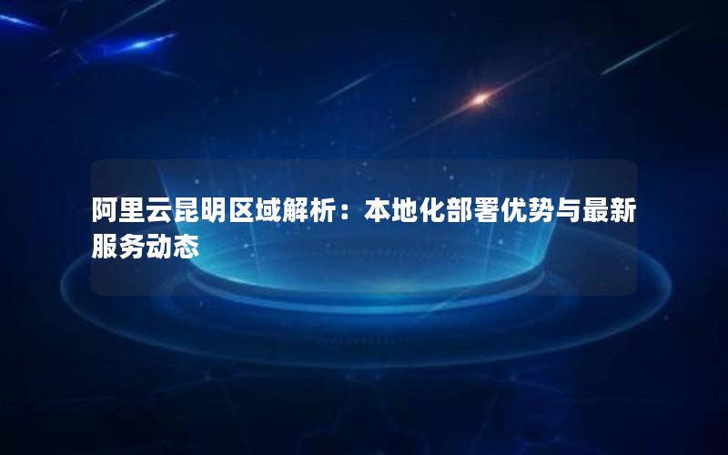 阿里云昆明区域解析：本地化部署优势与最新服务动态