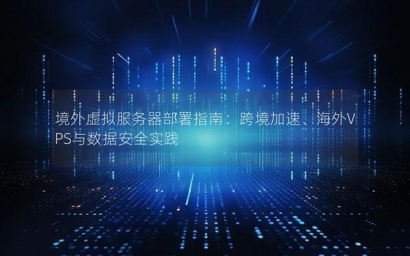 境外虚拟服务器部署指南：跨境加速、海外VPS与数据安全实践