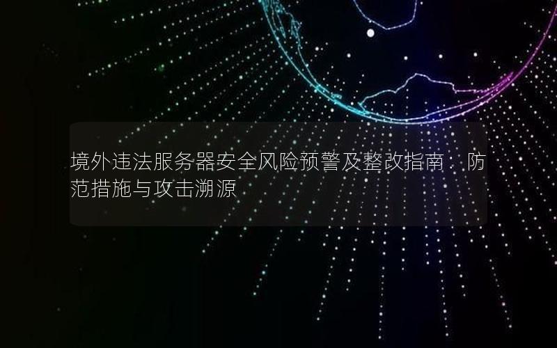 境外违法服务器安全风险预警及整改指南：防范措施与攻击溯源