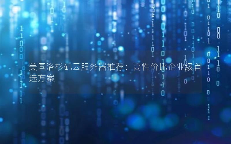 美国洛杉矶云服务器推荐：高性价比企业级首选方案
