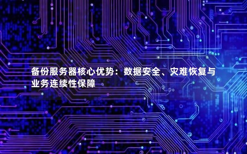 备份服务器核心优势：数据安全、灾难恢复与业务连续性保障