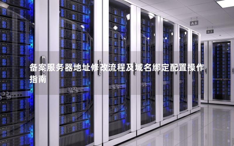 备案服务器地址修改流程及域名绑定配置操作指南