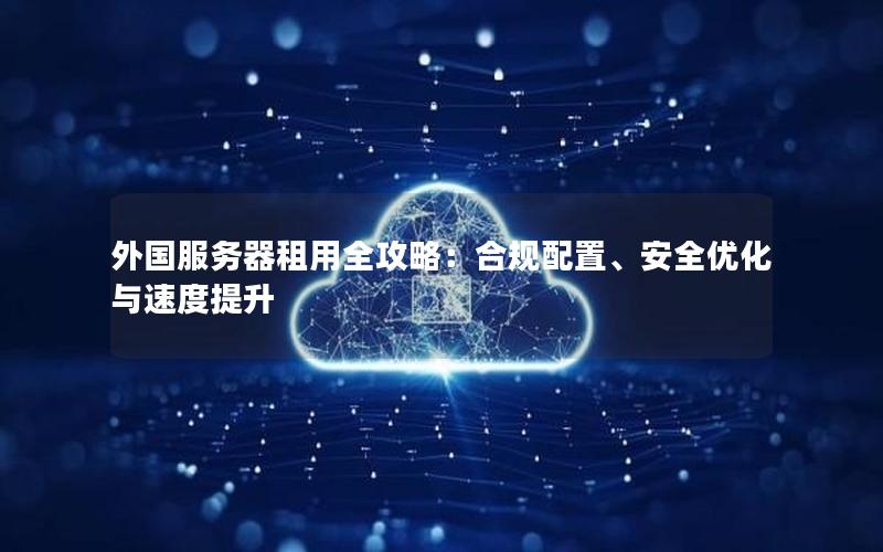 外国服务器租用全攻略：合规配置、安全优化与速度提升