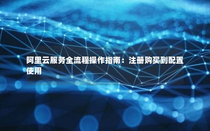 阿里云服务全流程操作指南：注册购买到配置使用