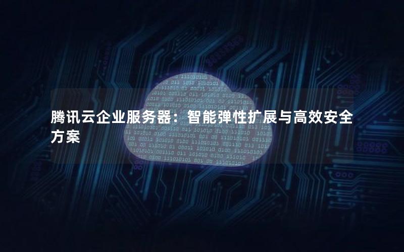 腾讯云企业服务器：智能弹性扩展与高效安全方案