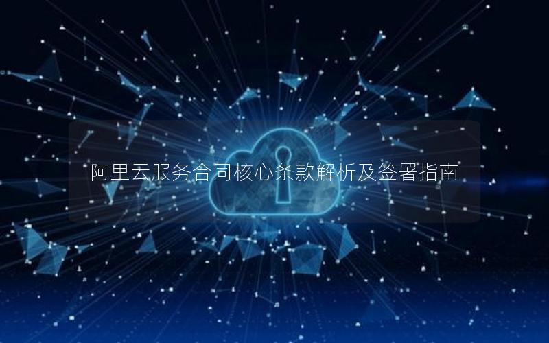 阿里云服务合同核心条款解析及签署指南